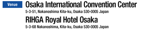 Osaka International Convention Center 5-3-51, Nakanoshima Kita-ku, Osaka 530-0005 Japan RIHGA Royal Hotel Osaka 5-3-68 Nakanoshima, Kita-ku, Osaka 530-0005 Japan
