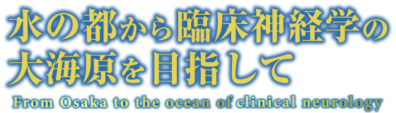水の都から臨床神経学の大海原を目指して　From Osaka to the ocean of clinical neurology